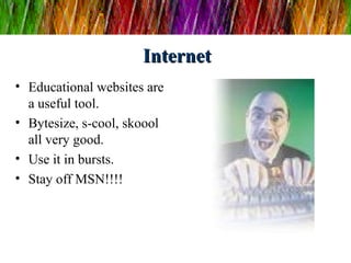 InternetInternet
• Educational websites are
a useful tool.
• Bytesize, s-cool, skoool
all very good.
• Use it in bursts.
• Stay off MSN!!!!
 