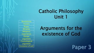 Revelations
Visions
Prayer
Miracles
Religious
experience
Design
argument
Cosmological
argument
Existence of evil
Catholic Philosophy
Unit 1
Arguments for the
existence of God
 