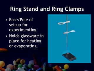 Ring Stand and Ring Clamps
• Base/Pole of
set-up for
experimenting.
• Holds glassware in
place for heating
or evaporating.
 