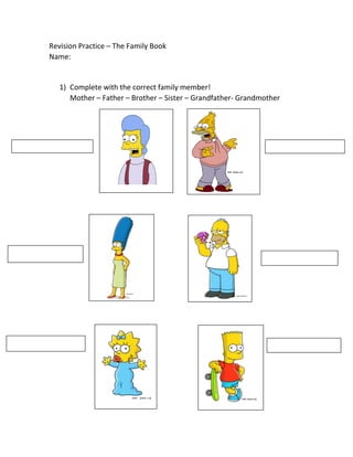 Revision Practice – The Family Book
Name:
1) Complete with the correct family member!
Mother – Father – Brother – Sister – Grandfather- Grandmother
 
