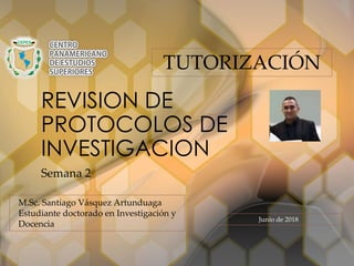 REVISION DE
PROTOCOLOS DE
INVESTIGACION
Semana 2
M.Sc. Santiago Vásquez Artunduaga
Estudiante doctorado en Investigación y
Docencia
TUTORIZACIÓN
Junio de 2018
 