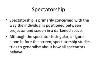 Spectatorship
• Spectatorship is primarily concerned with the
  way the individual is positioned between
  projector and s...