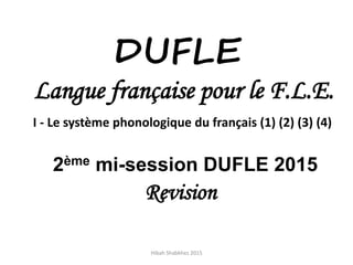 DUFLE
Langue française pour le F.L.E.
I - Le système phonologique du français (1) (2) (3) (4)
2ème mi-session DUFLE 2015
Revision
Hibah Shabkhez 2015
 