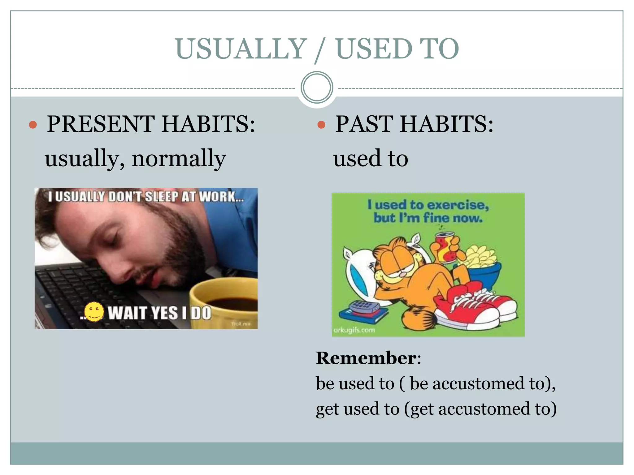 USUALLY / USED TO
 PRESENT HABITS:
usually, normally
 PAST HABITS:
used to
Remember:
be used to ( be accustomed to),
get used to (get accustomed to)
 
