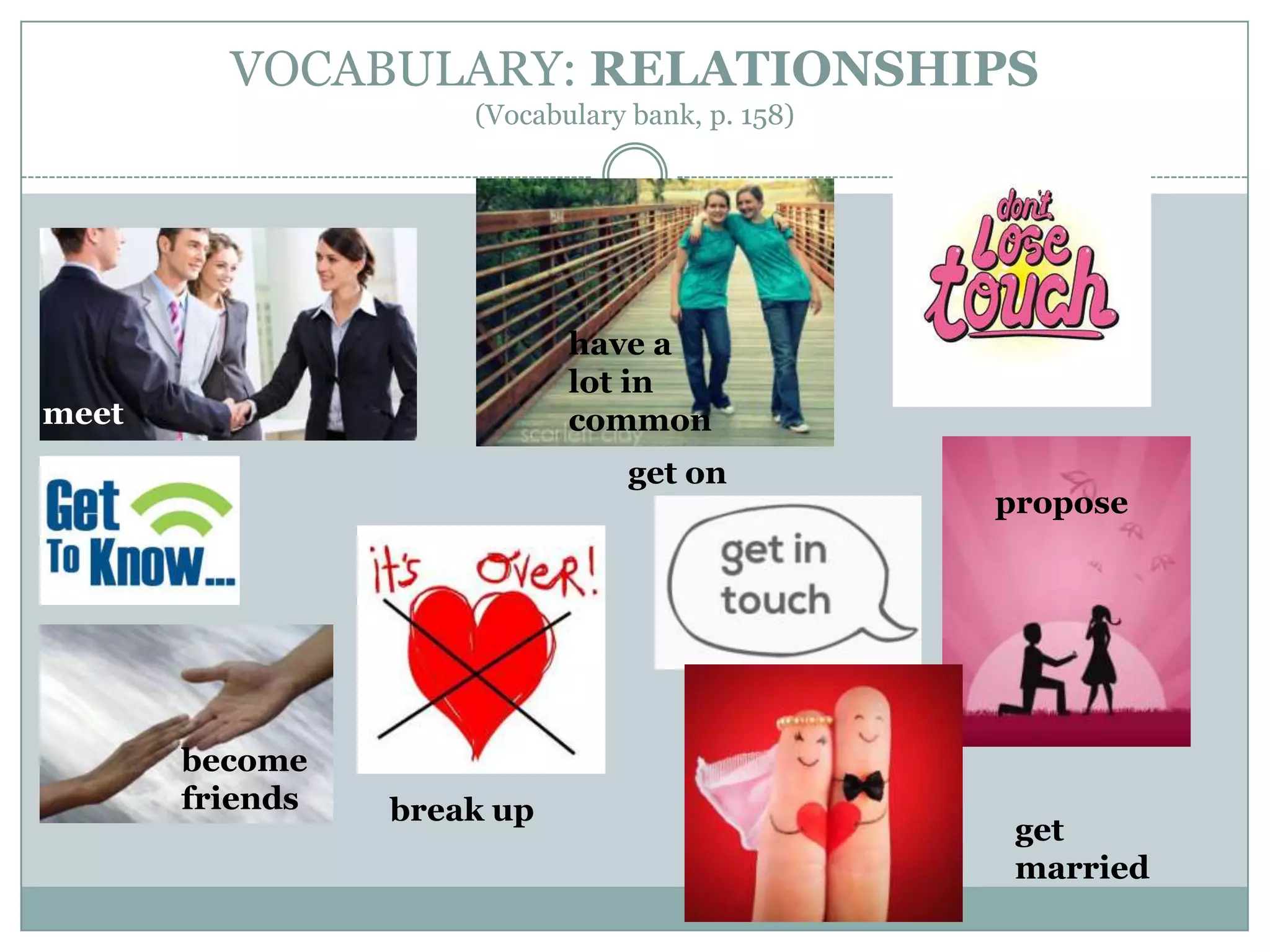 VOCABULARY: RELATIONSHIPS
(Vocabulary bank, p. 158)
meet
become
friends
have a
lot in
common
break up
get on
propose
get
married
 
