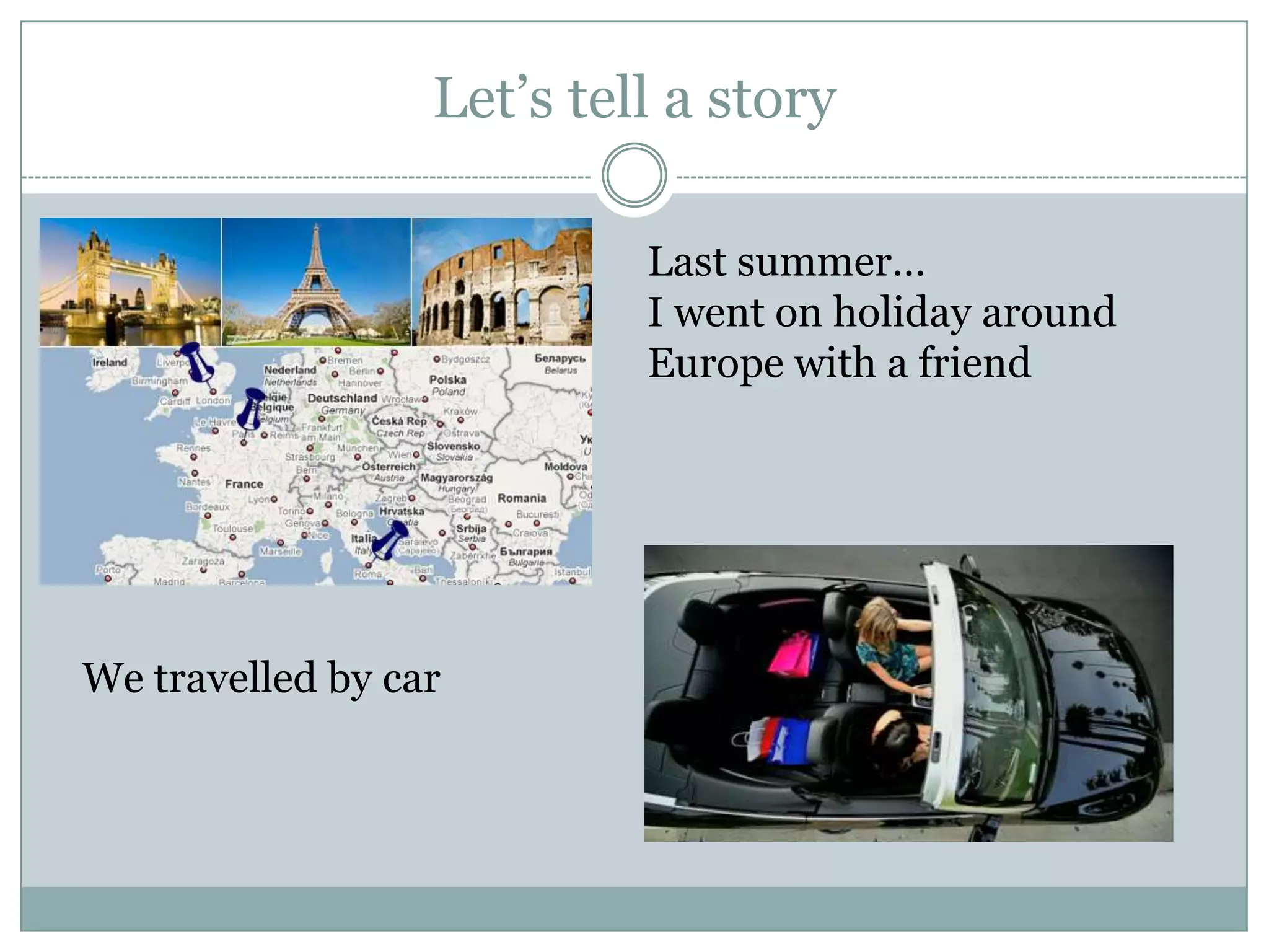 Let’s tell a story
Last summer…
I went on holiday around
Europe with a friend
We travelled by car
 