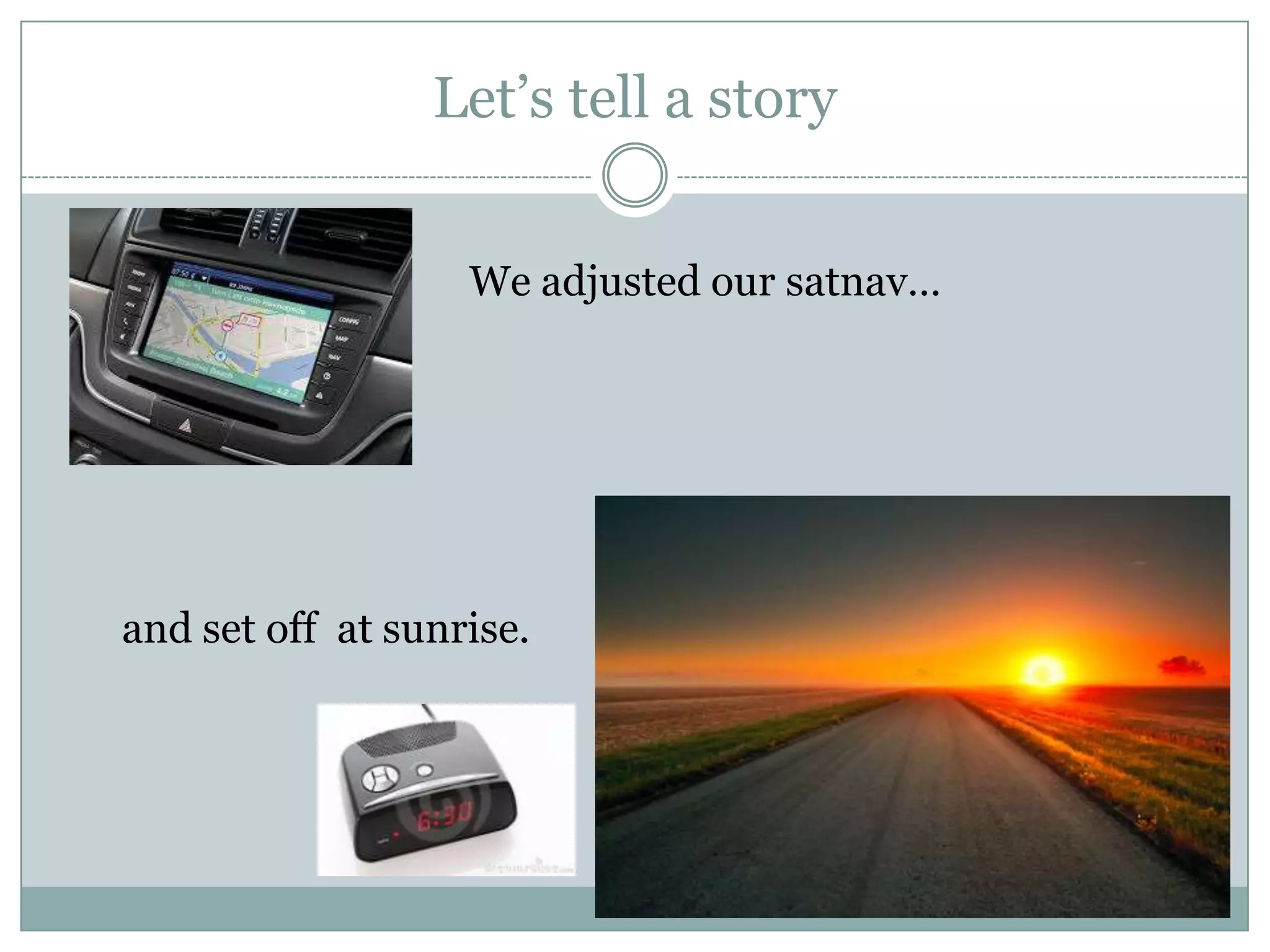 Let’s tell a story
and set off at sunrise.
We adjusted our satnav…
 