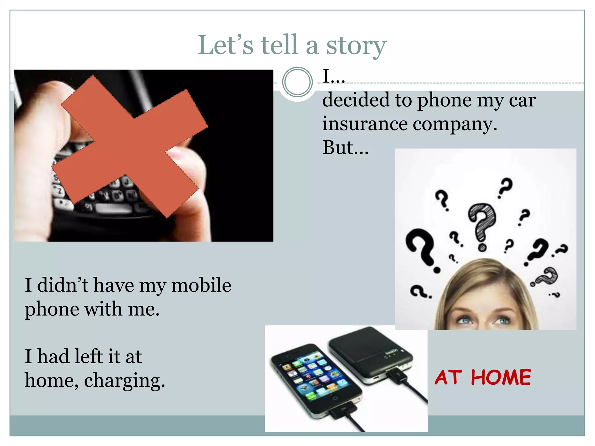 Let’s tell a story
I…
decided to phone my car
insurance company.
But…
I didn’t have my mobile
phone with me.
I had left it at
home, charging. AT HOME
 