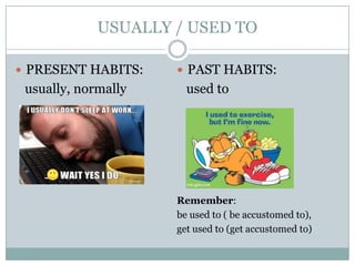 USUALLY / USED TO
 PRESENT HABITS:
usually, normally
 PAST HABITS:
used to
Remember:
be used to ( be accustomed to),
get used to (get accustomed to)
 
