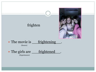 frighten
 The movie is frightening .
(Source)
 The girls are frightened .
(Experiencers)
 