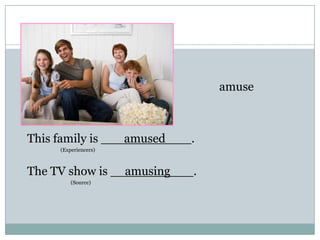 amuse
This family is amused .
(Experiencers)
The TV show is amusing .
(Source)
 