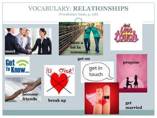 VOCABULARY: RELATIONSHIPS
(Vocabulary bank, p. 158)
meet
become
friends
have a
lot in
common
break up
get on
propose
get
married
 