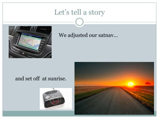 Let’s tell a story
and set off at sunrise.
We adjusted our satnav…
 