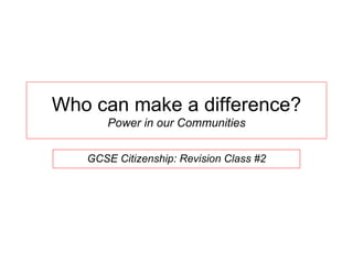 GCSE Citizenship: Revision Class #2 Who can make a difference? Power in our Communities 