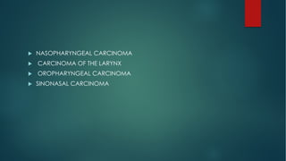 u NASOPHARYNGEAL CARCINOMA
u CARCINOMA OF THE LARYNX
u OROPHARYNGEAL CARCINOMA
u SINONASAL CARCINOMA
 
