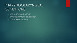 PHARYNGOLARYNGEAL
CONDITIONS
u ADENO-TONSILLAR DISEASE
u UPPER RESPIRATORY OBSTRUCTION
u LARYNGEAL PAPILLOMA
 