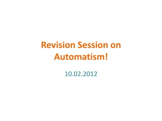 Revision Session on
   Automatism!
     10.02.2012
 