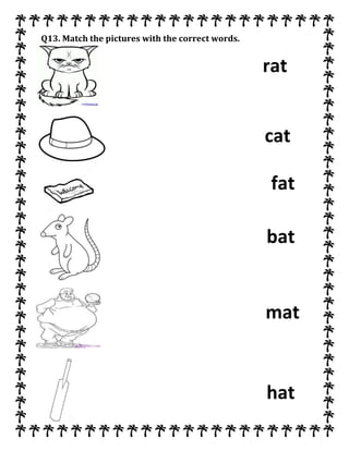 Q13. Match the pictures with the correct words.
rat
cat
fat
bat
mat
hat
 