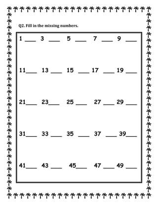 Q2. Fill in the missing numbers.
1 ___ 3 ___ 5 ___ 7 ___ 9 ___
11___ 13 ___ 15 ___ 17 ___ 19 ___
21___ 23___ 25 ___ 27 ___ 29 ___
31___ 33 ___ 35 ___ 37 ___ 39___
41___ 43 ___ 45___ 47 ___ 49 ___
 
