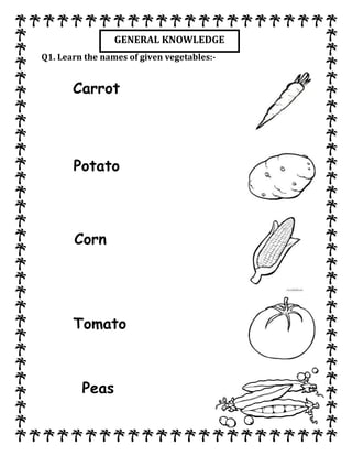 Q1. Learn the names of given vegetables:-
GENERAL KNOWLEDGE
Carrot
C
Potato
C
Corn
Tomato
Peas
 