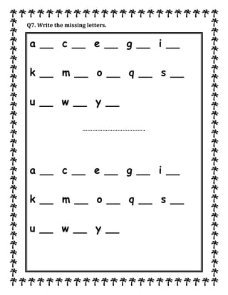 Q7. Write the missing letters.
a __ c __ e __ g __ i __
k __ m __ o __ q __ s __
u __ w __ y __
……………………………….
a __ c __ e __ g __ i __
k __ m __ o __ q __ s __
u __ w __ y __
 