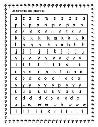 Q8. Circle the odd letter out.
z z z z m z z z z z
p p p p p p z p p p
s s s s s i s s s s
k k k k k m k k k k
h h h h h h a h h h
j j j j j b j j j j
v v v v v v v c v v
t t t t t t t s t t
n n n n n n t n n n
o o o o o o i o o o
y y y y y y p y y y
u u u u u u v u u u
d d d d d o d d d d
w w w w w w b w w w
i i i i i k i i i i i i
 