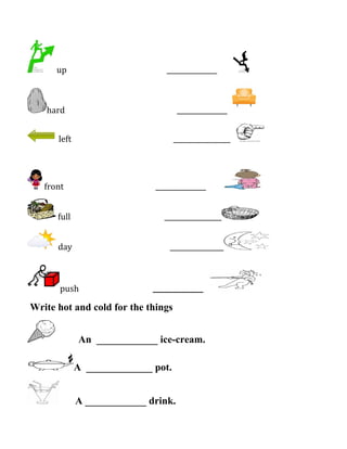 up _______________
hard _______________
left _________________
front _______________
full _________________
day ________________
push _______________
Write hot and cold for the things
An ____________ ice-cream.
A _____________ pot.
A ____________ drink.
 