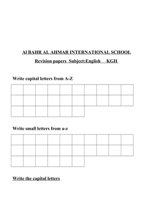Al BAHR AL AHMAR INTERNATIONAL SCHOOL
Revision papers Subject:English KGII
Write capital letters from A-Z
Write small letters from a-z
Write the capital letters
 
