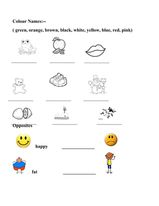 Colour Names:--
( green, orange, brown, black, white, yellow, blue, red, pink)
Opposites
happy ______________
fat ______________
 
