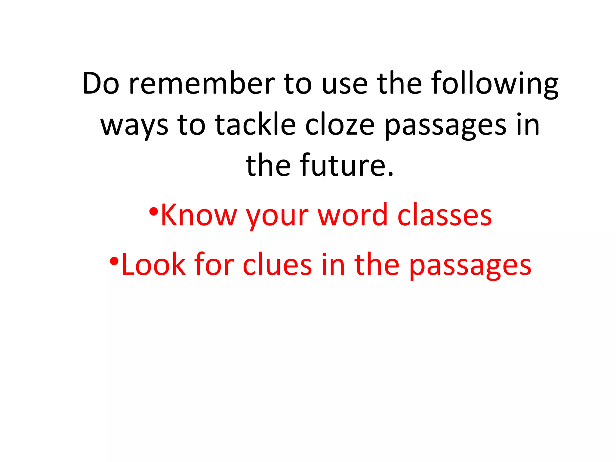 Do remember to use the following
 ways to tackle cloze passages in
           the future.
    •Know your word classes
 •Look for clues in the passages
 