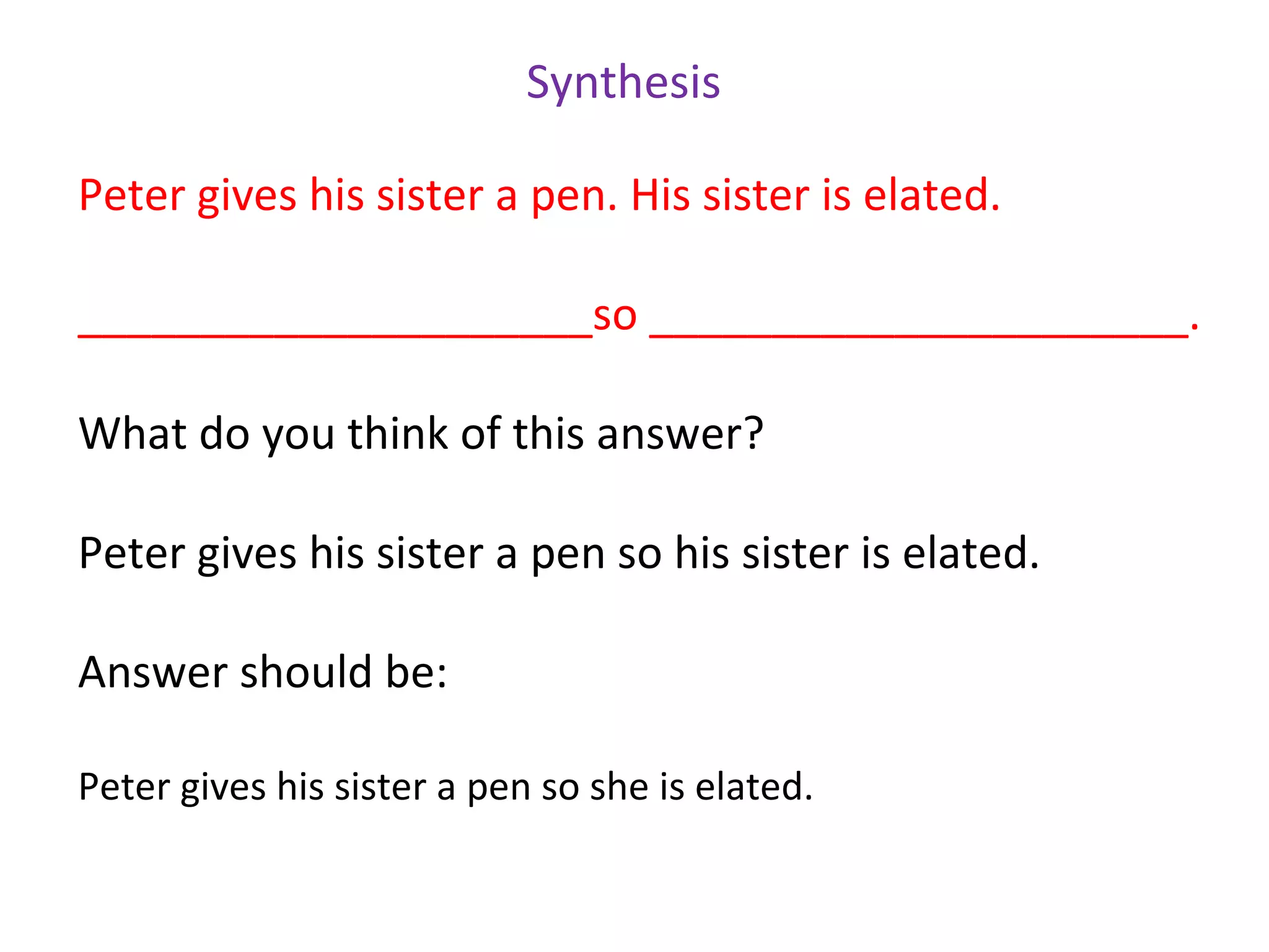 Synthesis

Peter gives his sister a pen. His sister is elated.

_____________________so ______________________.

What do you think of this answer?

Peter gives his sister a pen so his sister is elated.

Answer should be:

Peter gives his sister a pen so she is elated.
 