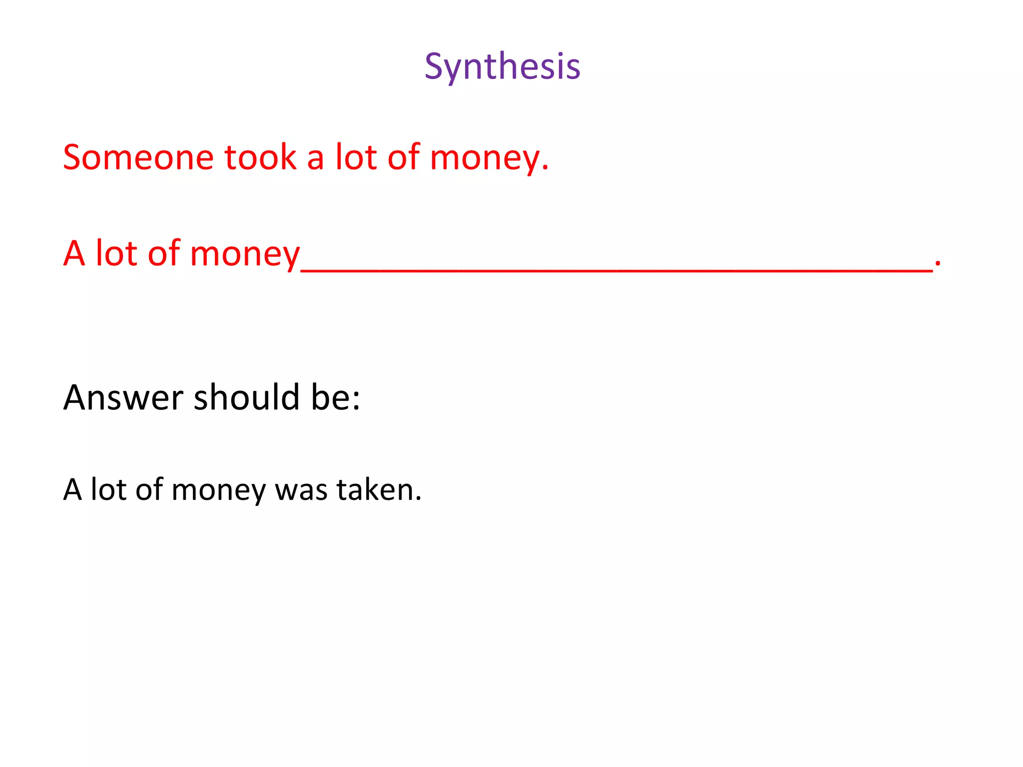 Synthesis

Someone took a lot of money.

A lot of money________________________________.


Answer should be:

A lot of money was taken.
 
