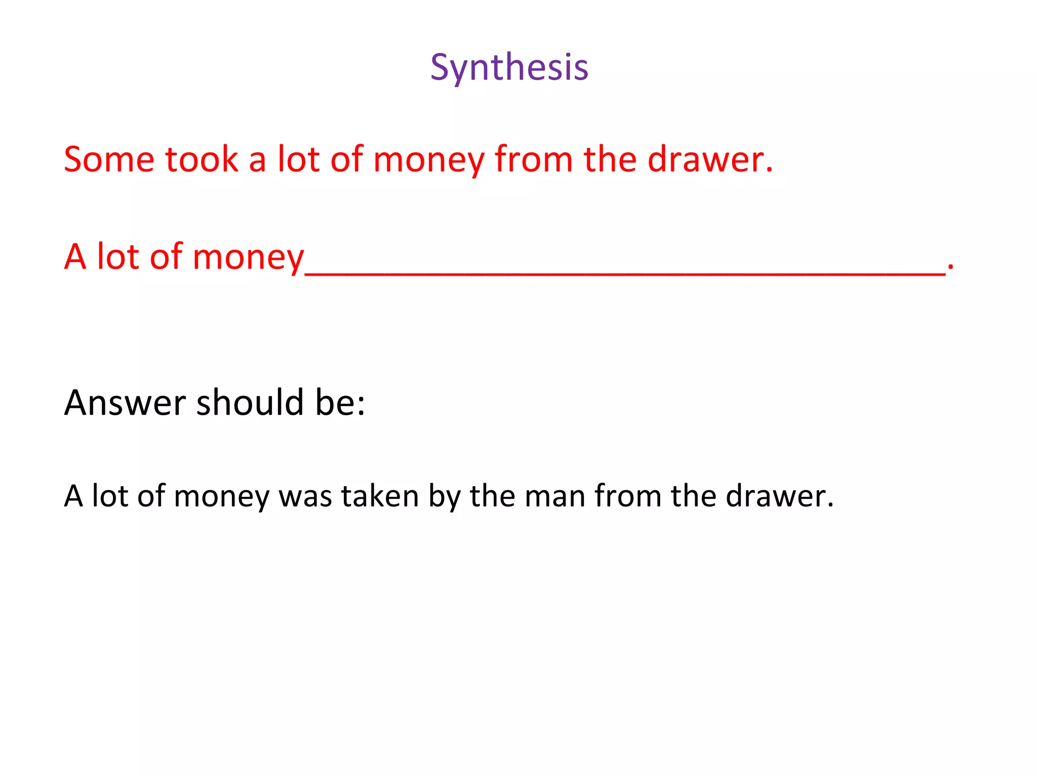 Synthesis

Some took a lot of money from the drawer.

A lot of money________________________________.


Answer should be:

A lot of money was taken by the man from the drawer.
 