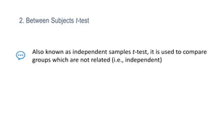 2. Between Subjects t-test
Also known as independent samples t-test, it is used to compare
groups which are not related (i.e., independent)
 