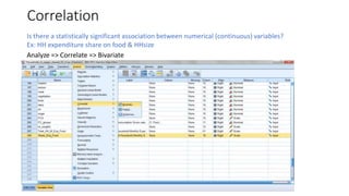 Correlation
Is there a statistically significant association between numerical (continuous) variables?
Ex: HH expenditure share on food & HHsize
Analyze => Correlate => Bivariate
 