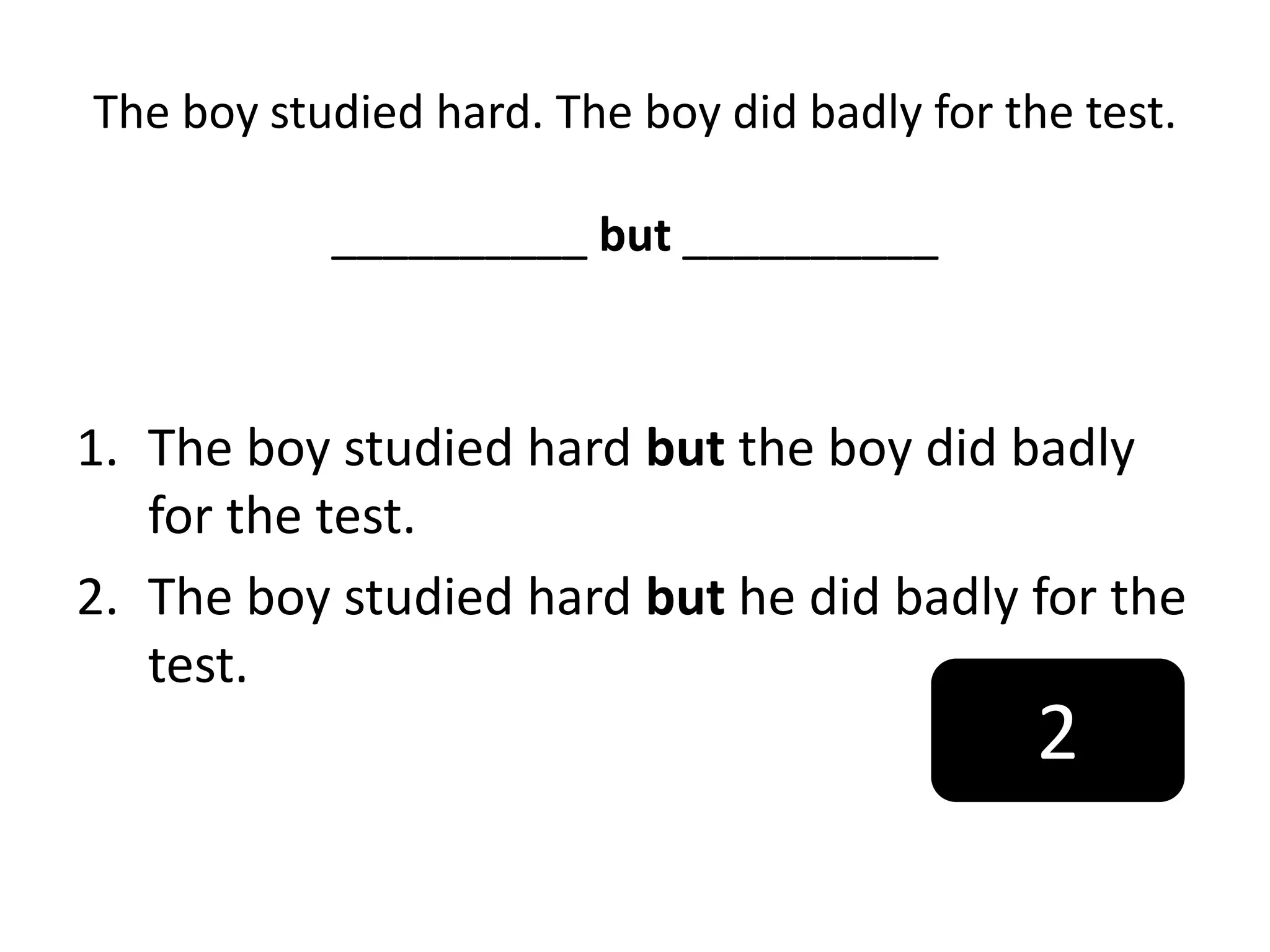 The boy studied hard. The boy did badly for the test.
__________ but __________
1. The boy studied hard but the boy did badly
for the test.
2. The boy studied hard but he did badly for the
test.
2
 