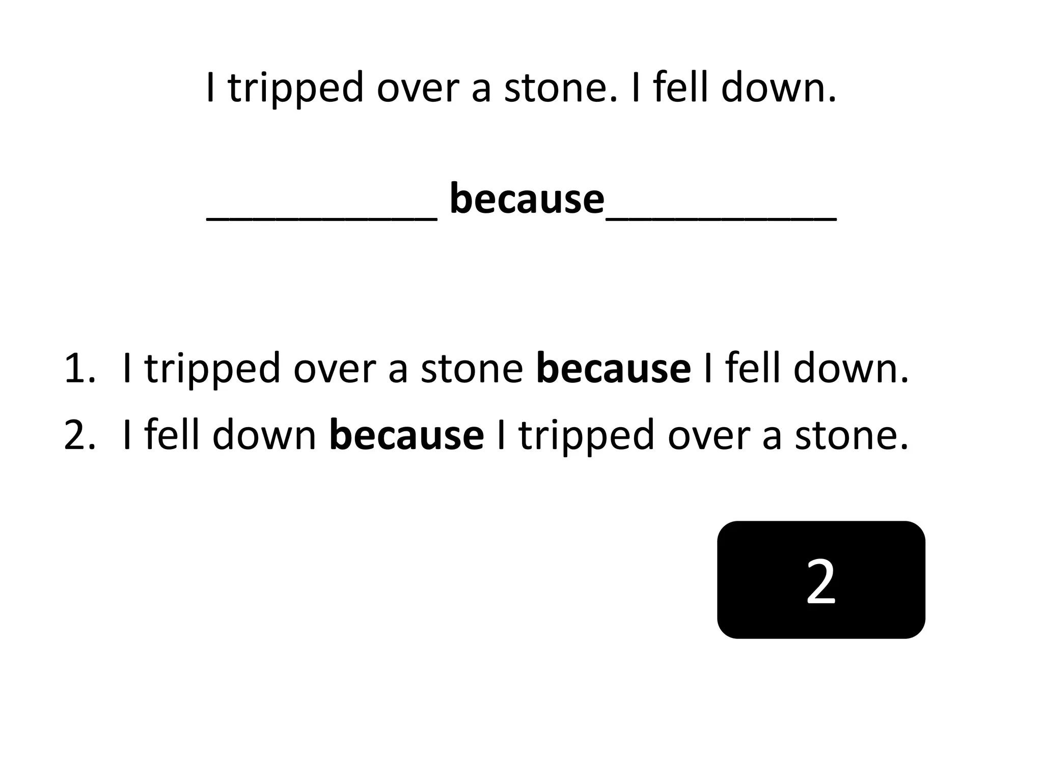 I tripped over a stone. I fell down.
__________ because__________
1. I tripped over a stone because I fell down.
2. I fell down because I tripped over a stone.
2
 