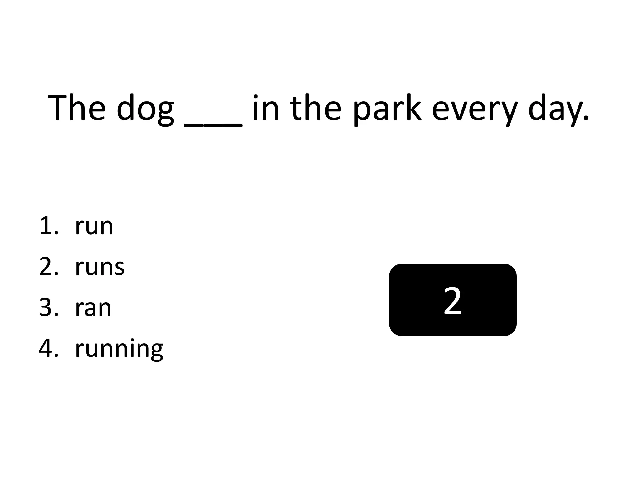 The dog ___ in the park every day.
1. run
2. runs
3. ran
4. running
2
 