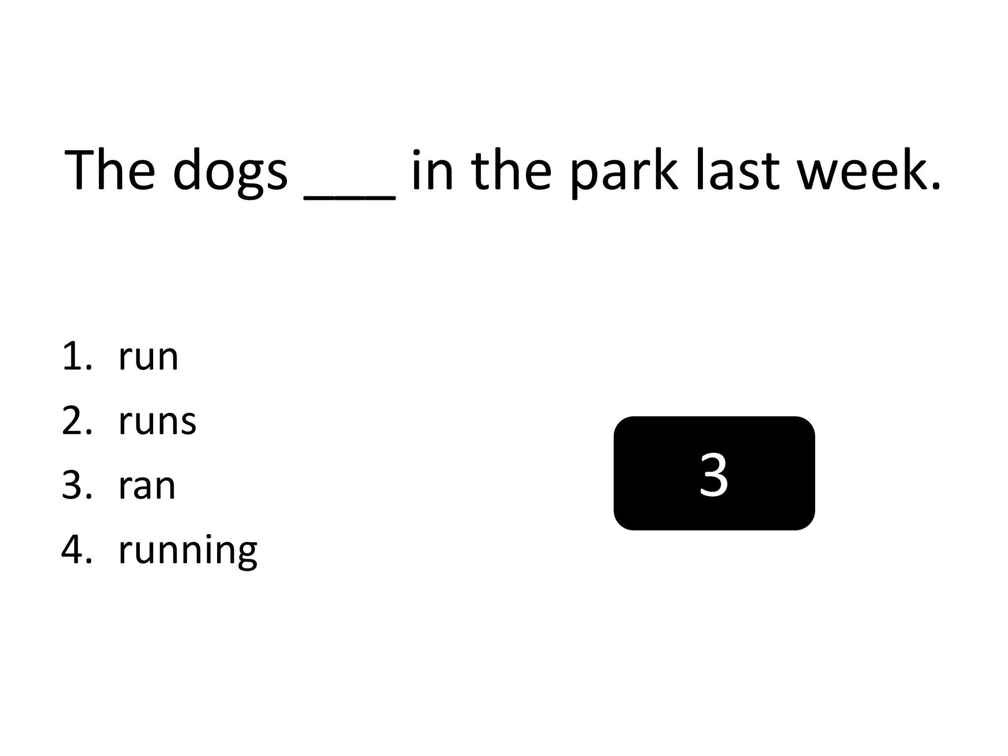 The dogs ___ in the park last week.
1. run
2. runs
3. ran
4. running
3
 