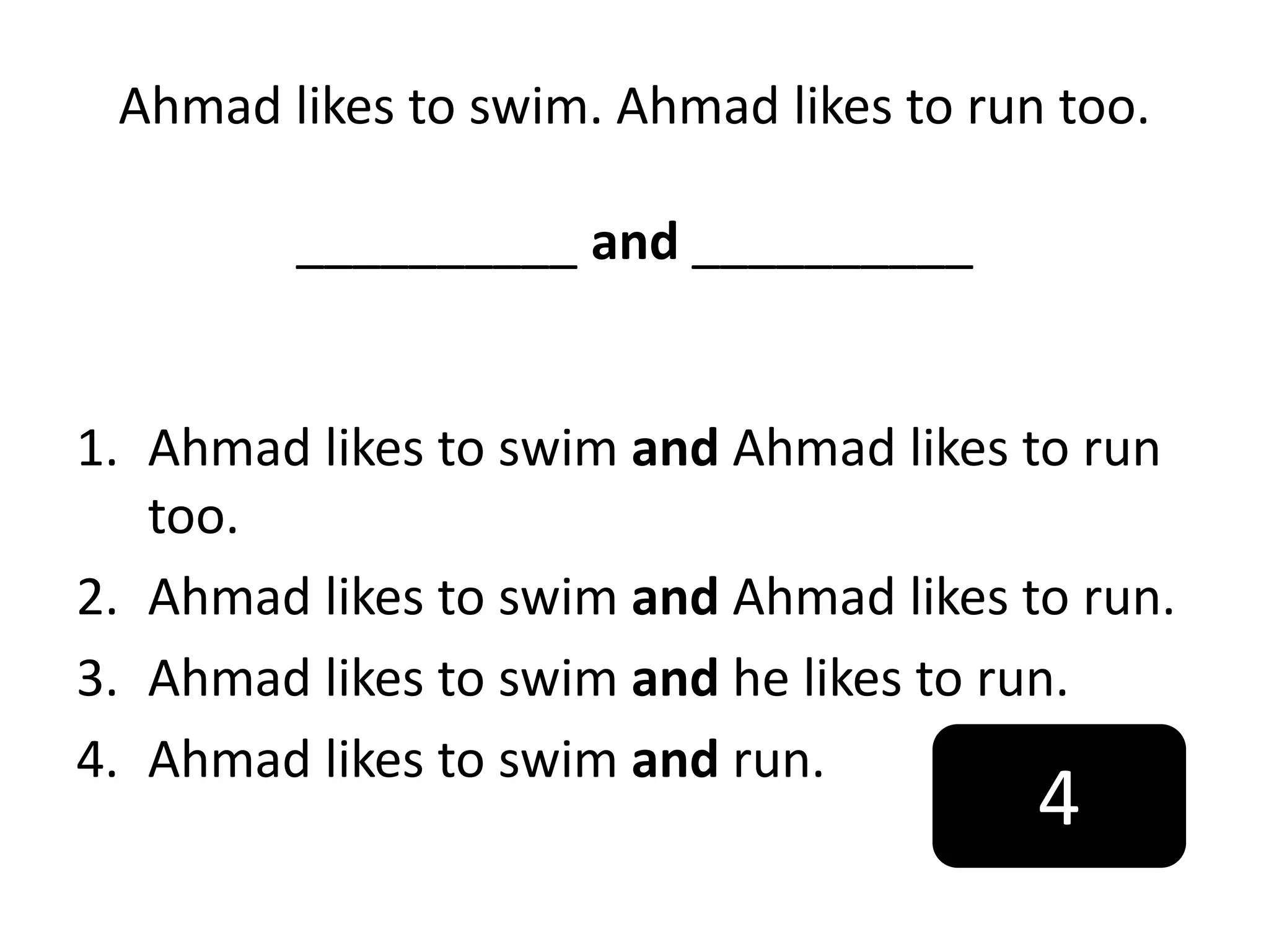 Ahmad likes to swim. Ahmad likes to run too.
__________ and __________
1. Ahmad likes to swim and Ahmad likes to run
too.
2. Ahmad likes to swim and Ahmad likes to run.
3. Ahmad likes to swim and he likes to run.
4. Ahmad likes to swim and run.
4
 