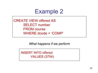 Example 2
CREATE VIEW offered AS
    SELECT number
    FROM course
    WHERE dcode = ‘COMP’

       What happens if we perform

   INSERT INTO offered
        VALUES (3754)


                                    25
 