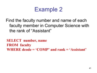 Example 2
Find the faculty number and name of each
  faculty member in Computer Science with
  the rank of “Assistant”

SELECT number, name
FROM faculty
WHERE dcode = ‘COMP’ and rank = ‘Assistant’



                                              41
 