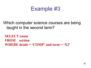 Example #3

Which computer science courses are being
 taught in the second term?

SELECT cnum
FROM section
WHERE dcode = ‘COMP’ and term = ‘X2’




                                           42
 