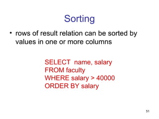 Sorting
• rows of result relation can be sorted by
  values in one or more columns

           SELECT name, salary
           FROM faculty
           WHERE salary > 40000
           ORDER BY salary


                                             51
 