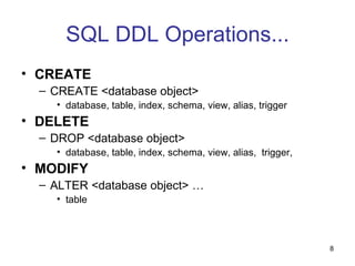 SQL DDL Operations...
• CREATE
  – CREATE <database object>
    • database, table, index, schema, view, alias, trigger
• DELETE
  – DROP <database object>
    • database, table, index, schema, view, alias, trigger,
• MODIFY
  – ALTER <database object> …
    • table



                                                              8
 