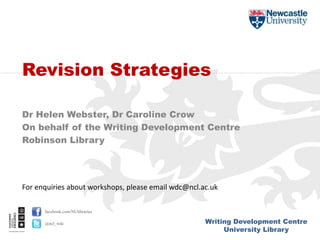 Writing Development Centre
University Library
facebook.com/NUlibraries
@ncl_wdc
Dr Helen Webster, Dr Caroline Crow
On behalf of the Writing Development Centre
Robinson Library
Revision Strategies
For enquiries about workshops, please email wdc@ncl.ac.uk
 