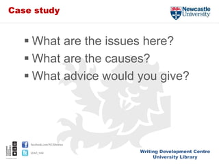 Writing Development Centre
University Library
facebook.com/NUlibraries
@ncl_wdc
Case study
 What are the issues here?
 What are the causes?
 What advice would you give?
 