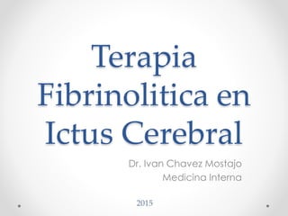 Terapia
Fibrinolitica en
Ictus Cerebral
Dr. Ivan Chavez Mostajo
Medicina Interna
2015
 