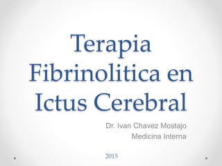 Terapia
Fibrinolitica en
Ictus Cerebral
Dr. Ivan Chavez Mostajo
Medicina Interna
2015
 
