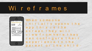 Wi r e f r a m e s
Wh e n s o m e o n e
i n i t i a l l y o p e n s t h e
a p p t h i s i s t h e
s c r e e n t h e y w i l l
v i e w f r o m h e r e t h e y
c a n c o n f i g u r e t h e i r
e x p e r i e n c e t o t h e
p a r e n t o r t h e c h i l d .
 